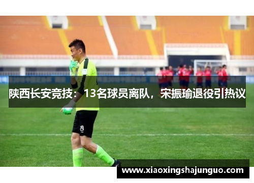 陕西长安竞技：13名球员离队，宋振瑜退役引热议