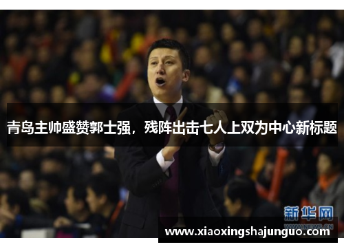 青岛主帅盛赞郭士强，残阵出击七人上双为中心新标题