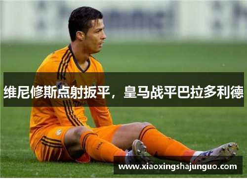 维尼修斯点射扳平，皇马战平巴拉多利德