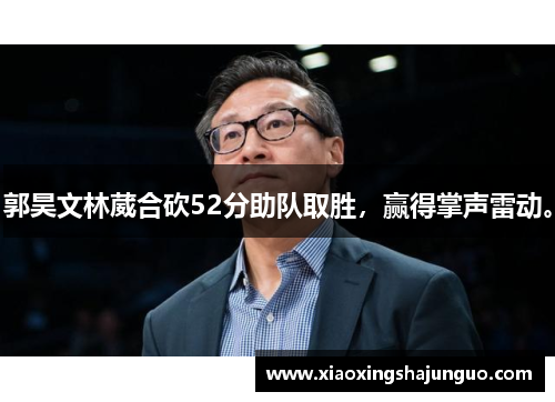 郭昊文林葳合砍52分助队取胜，赢得掌声雷动。